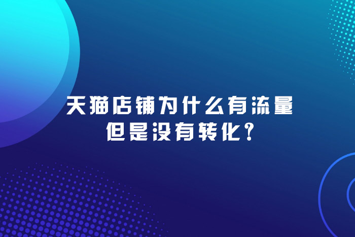 天猫店铺为什么有流量但是没有转化?