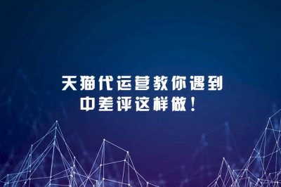 天猫代运营教你遇到中差评这样做！