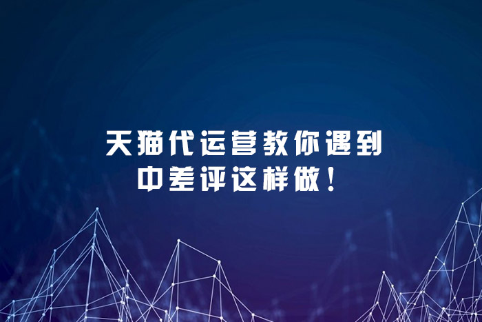 天猫代运营教你遇到中差评这样做！