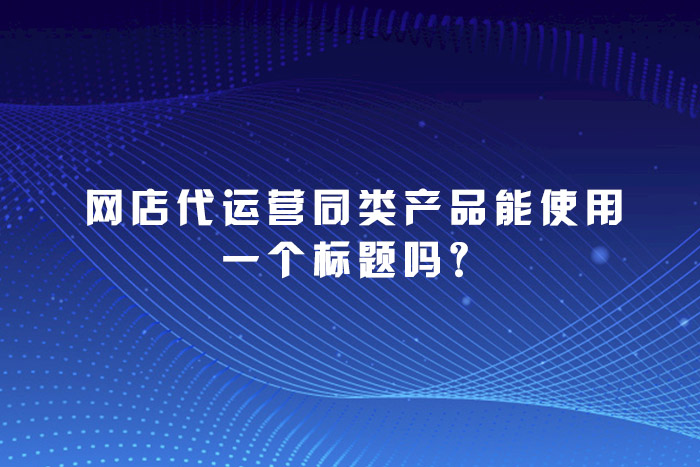 网店代运营同类产品能使用一个标题吗？
