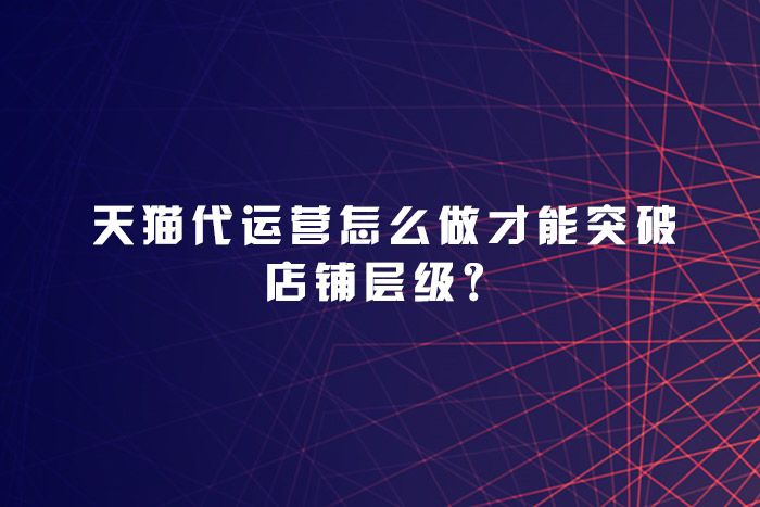 天猫代运营怎么做才能突破店铺层级？