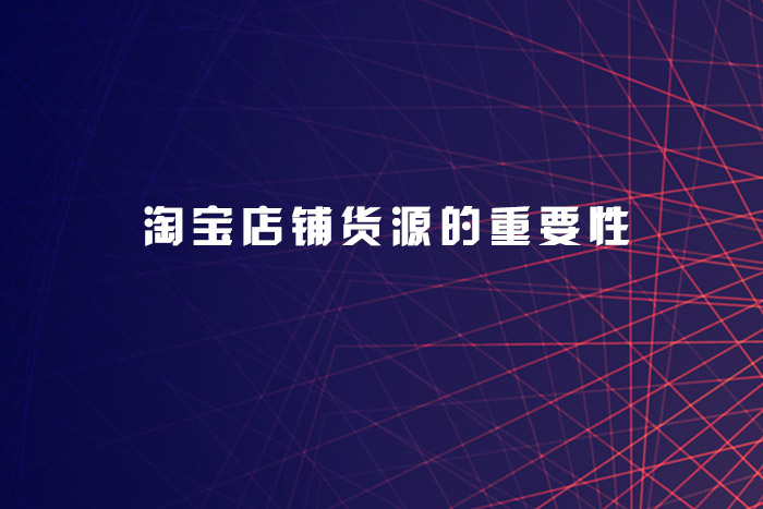 淘宝店铺货源的重要性