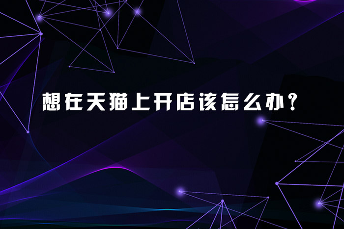 想在天猫上开店该怎么办？