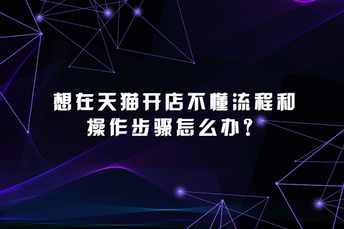 想在天猫开店不懂流程和操作步骤怎么办？
