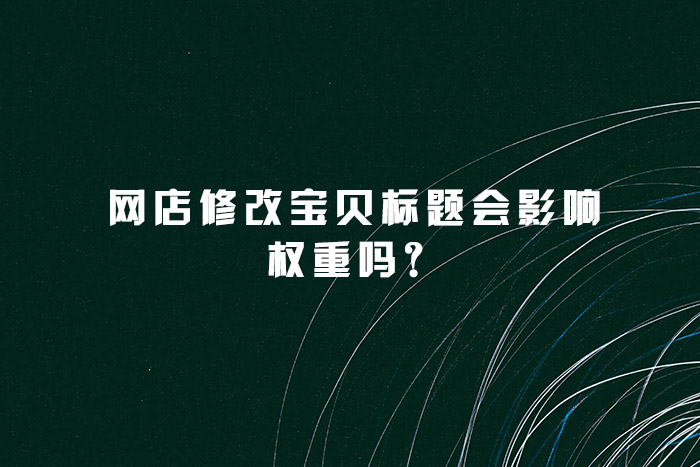 网店修改宝贝标题会影响权重吗？