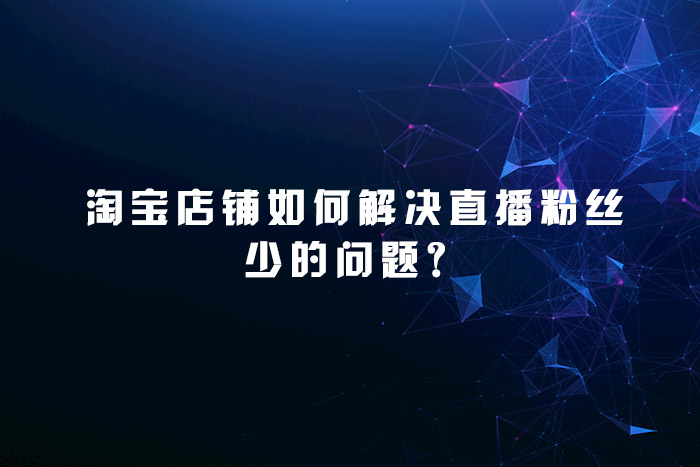 淘宝店铺如何解决直播粉丝少的问题？