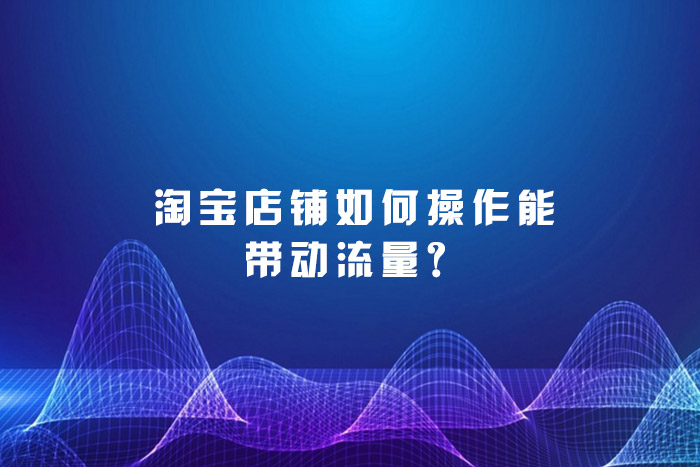 淘宝店铺如何操作能带动流量？