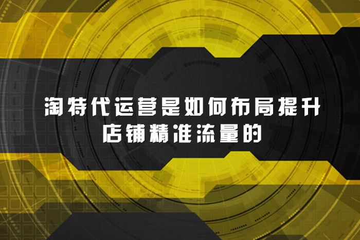 淘特代运营是如何布局提升店铺精准流量的