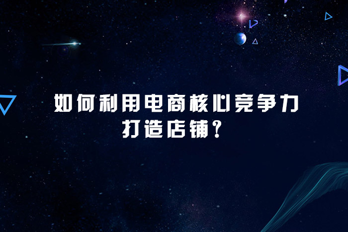 如何利用电商核心竞争力打造店铺？