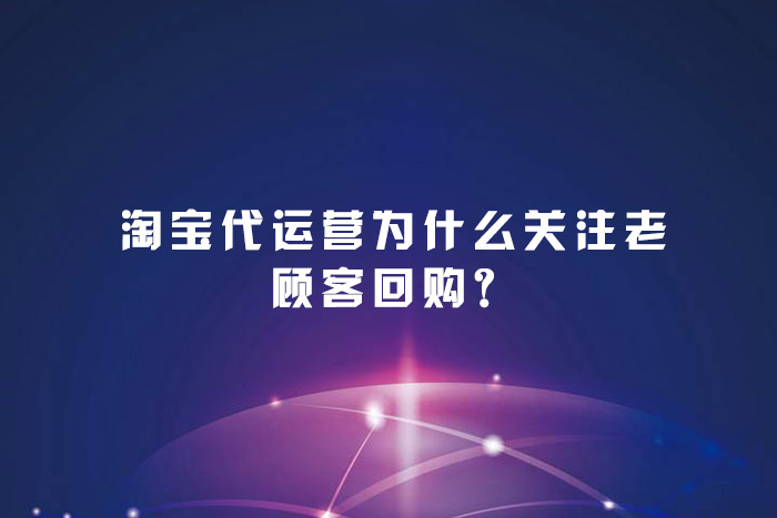 淘宝代运营为什么关注老顾客回购？