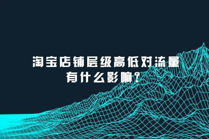 淘宝店铺层级高低对流量有什么影响？