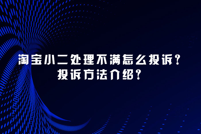 淘宝小二处理不满怎么投诉？投诉方法介绍？