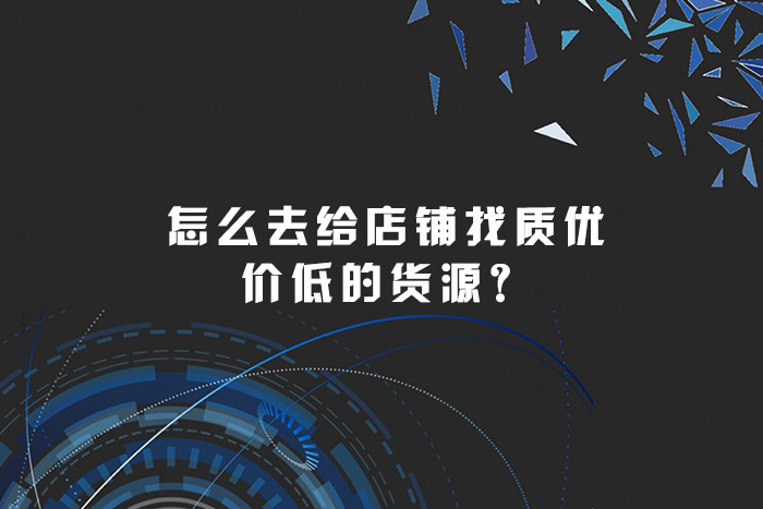 怎么去给店铺找质优价低的货源？