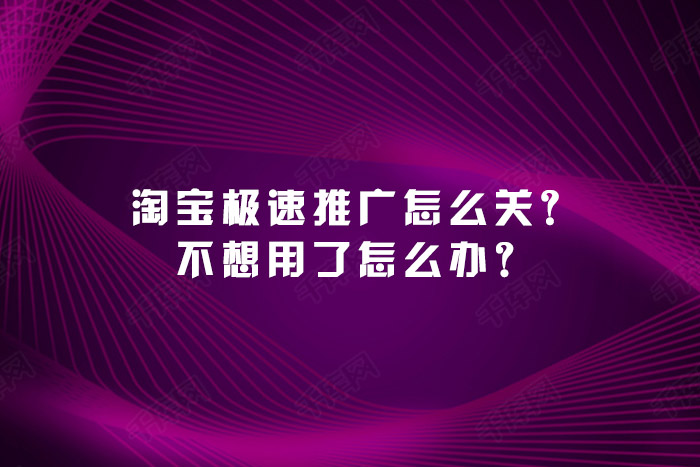 淘宝极速推广怎么关？不想用了怎么办？