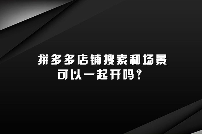 拼多多店铺搜索和场景可以一起开吗？
