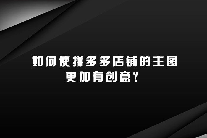 如何使拼多多店铺的主图更加有创意？