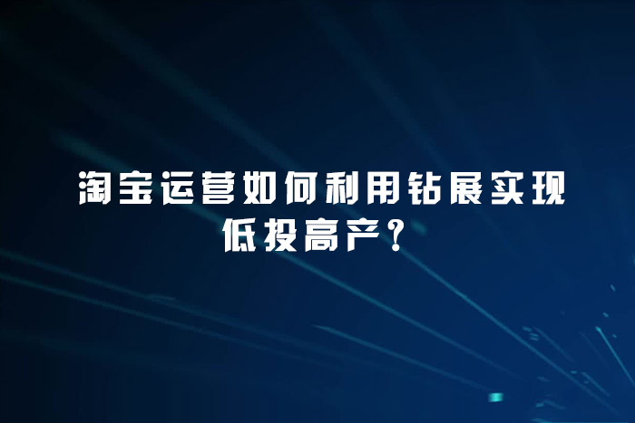 淘宝运营如何利用钻展实现低投高产？